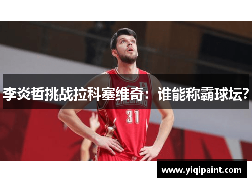 李炎哲挑战拉科塞维奇：谁能称霸球坛？